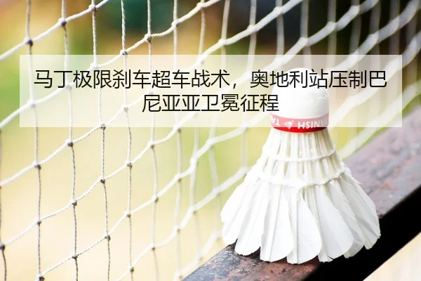 马丁极限刹车超车战术，奥地利站压制巴尼亚亚卫冕征程